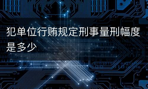 犯单位行贿规定刑事量刑幅度是多少
