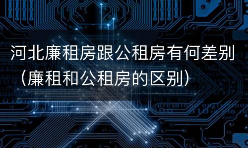 河北廉租房跟公租房有何差别（廉租和公租房的区别）