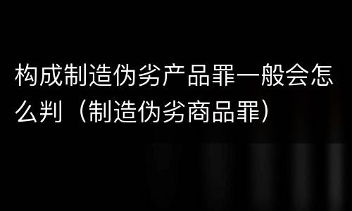 构成制造伪劣产品罪一般会怎么判（制造伪劣商品罪）