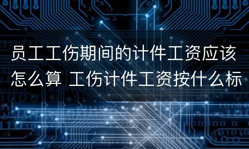 员工工伤期间的计件工资应该怎么算 工伤计件工资按什么标准发
