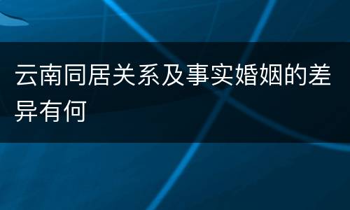 云南同居关系及事实婚姻的差异有何