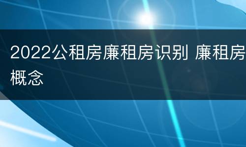 2022公租房廉租房识别 廉租房概念