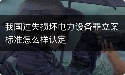 我国过失损坏电力设备罪立案标准怎么样认定