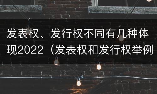 发表权、发行权不同有几种体现2022（发表权和发行权举例）