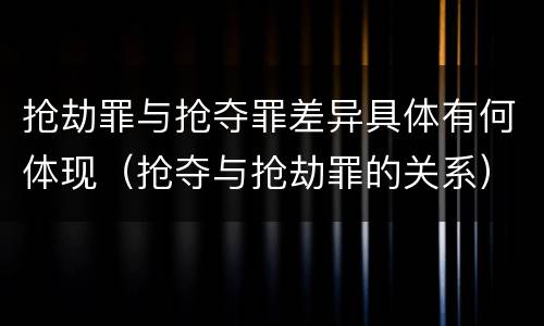 抢劫罪与抢夺罪差异具体有何体现（抢夺与抢劫罪的关系）