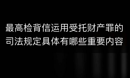 最高检背信运用受托财产罪的司法规定具体有哪些重要内容