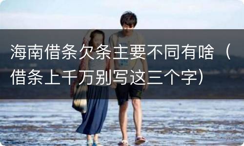 海南借条欠条主要不同有啥（借条上千万别写这三个字）