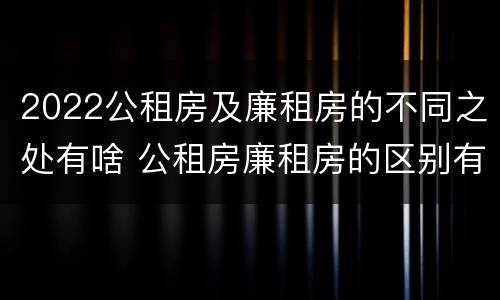 2022公租房及廉租房的不同之处有啥 公租房廉租房的区别有哪些