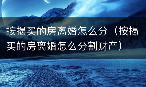 按揭买的房离婚怎么分（按揭买的房离婚怎么分割财产）