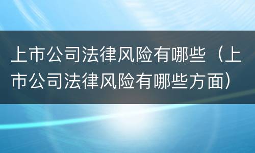 上市公司法律风险有哪些（上市公司法律风险有哪些方面）