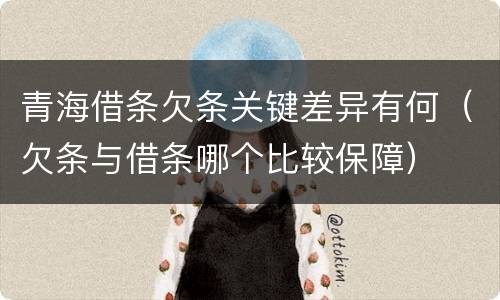 青海借条欠条关键差异有何（欠条与借条哪个比较保障）