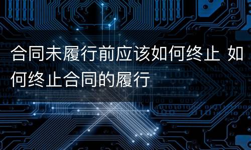 合同未履行前应该如何终止 如何终止合同的履行