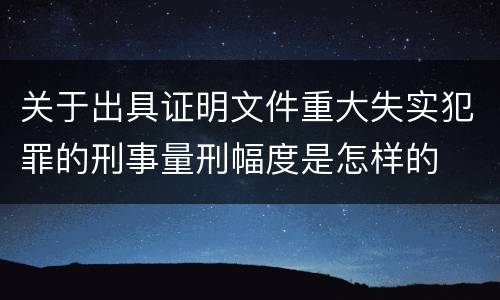 关于出具证明文件重大失实犯罪的刑事量刑幅度是怎样的