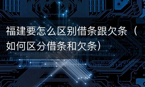 福建要怎么区别借条跟欠条（如何区分借条和欠条）