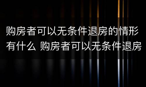 购房者可以无条件退房的情形有什么 购房者可以无条件退房的情形有什么法律规定
