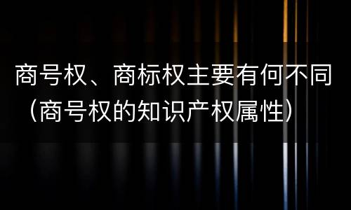 商号权、商标权主要有何不同（商号权的知识产权属性）