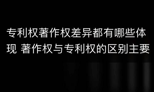 专利权著作权差异都有哪些体现 著作权与专利权的区别主要表现为