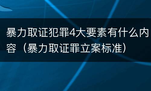 暴力取证犯罪4大要素有什么内容（暴力取证罪立案标准）