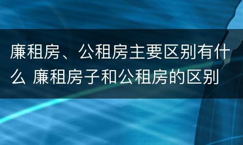 廉租房、公租房主要区别有什么 廉租房子和公租房的区别