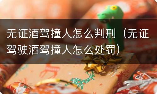 无证酒驾撞人怎么判刑（无证驾驶酒驾撞人怎么处罚）