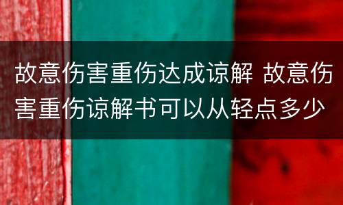 故意伤害重伤达成谅解 故意伤害重伤谅解书可以从轻点多少