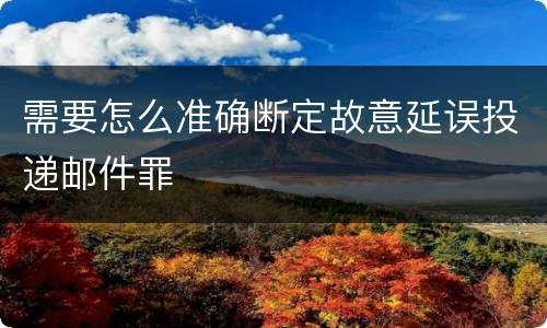 需要怎么准确断定故意延误投递邮件罪