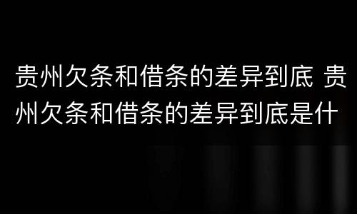 贵州欠条和借条的差异到底 贵州欠条和借条的差异到底是什么