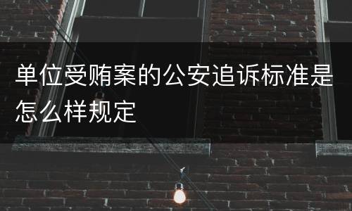 单位受贿案的公安追诉标准是怎么样规定