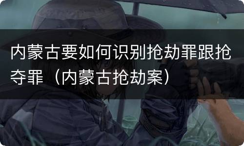内蒙古要如何识别抢劫罪跟抢夺罪（内蒙古抢劫案）