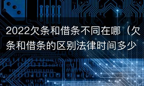 2022欠条和借条不同在哪（欠条和借条的区别法律时间多少年）