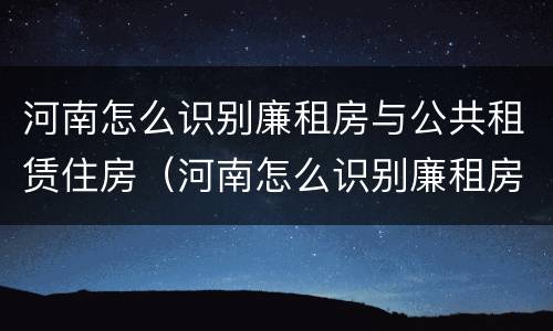 河南怎么识别廉租房与公共租赁住房（河南怎么识别廉租房与公共租赁住房呢）