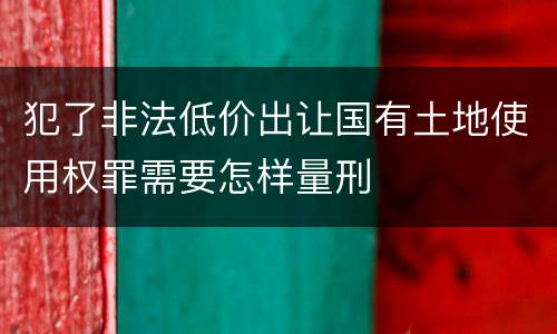 犯了非法低价出让国有土地使用权罪需要怎样量刑