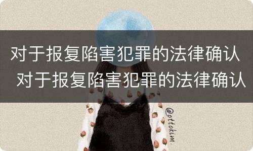 对于报复陷害犯罪的法律确认 对于报复陷害犯罪的法律确认书