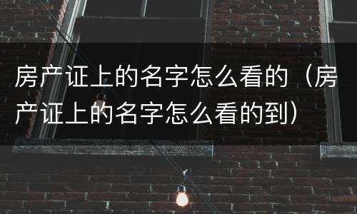 房产证上的名字怎么看的(房产证上的名字怎么看的到)