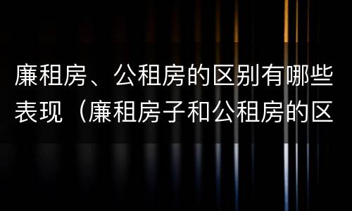 廉租房、公租房的区别有哪些表现（廉租房子和公租房的区别）