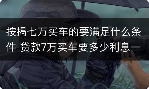 按揭七万买车的要满足什么条件 贷款7万买车要多少利息一年