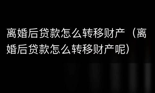 离婚后贷款怎么转移财产（离婚后贷款怎么转移财产呢）