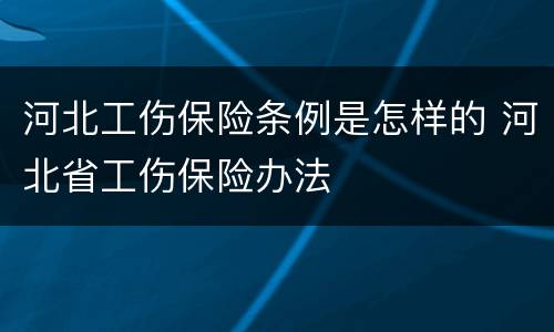 河北工伤保险条例是怎样的 河北省工伤保险办法