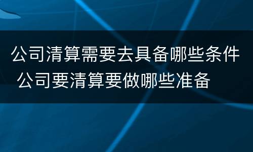 公司清算需要去具备哪些条件 公司要清算要做哪些准备