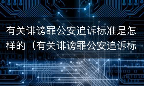 有关诽谤罪公安追诉标准是怎样的（有关诽谤罪公安追诉标准是怎样的呢）