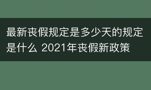 最新丧假规定是多少天的规定是什么 2021年丧假新政策