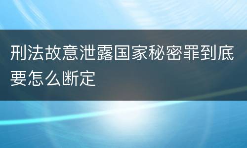 刑法故意泄露国家秘密罪到底要怎么断定