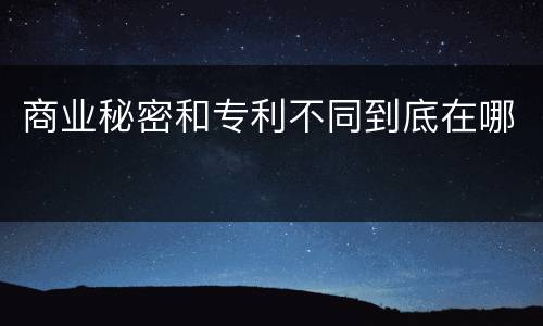 商业秘密和专利不同到底在哪