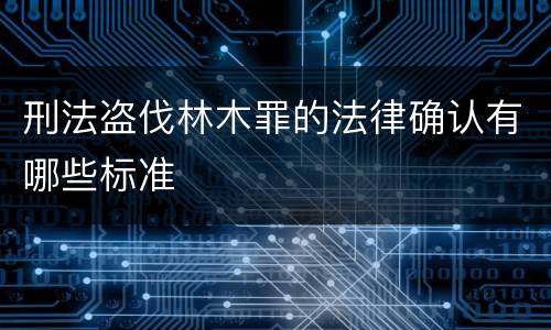 刑法盗伐林木罪的法律确认有哪些标准
