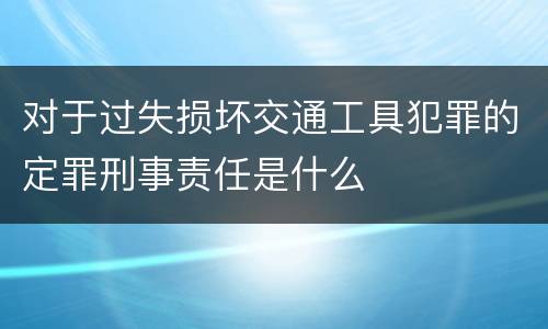 对于过失损坏交通工具犯罪的定罪刑事责任是什么