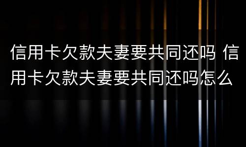 信用卡欠款夫妻要共同还吗 信用卡欠款夫妻要共同还吗怎么办