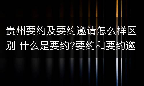 贵州要约及要约邀请怎么样区别 什么是要约?要约和要约邀请有何区别?