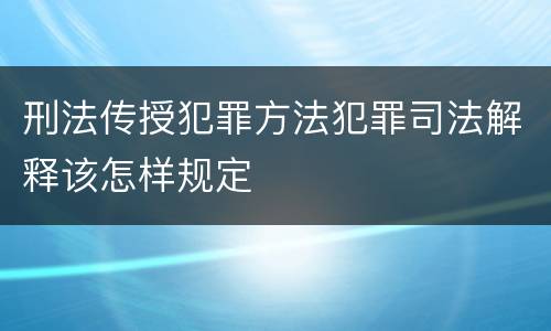 刑法传授犯罪方法犯罪司法解释该怎样规定