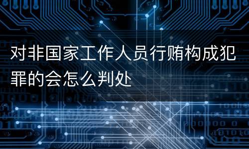 对非国家工作人员行贿构成犯罪的会怎么判处
