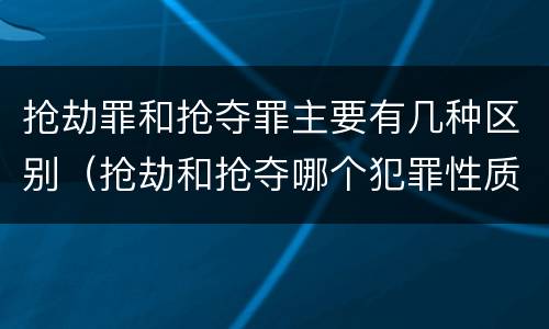 抢劫罪和抢夺罪主要有几种区别（抢劫和抢夺哪个犯罪性质严重）